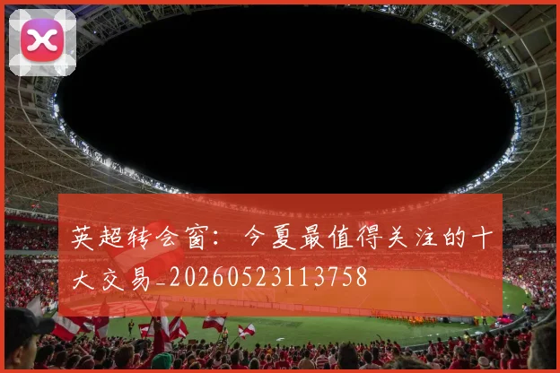 英超转会窗：今夏最值得关注的十大交易_20260523113758
