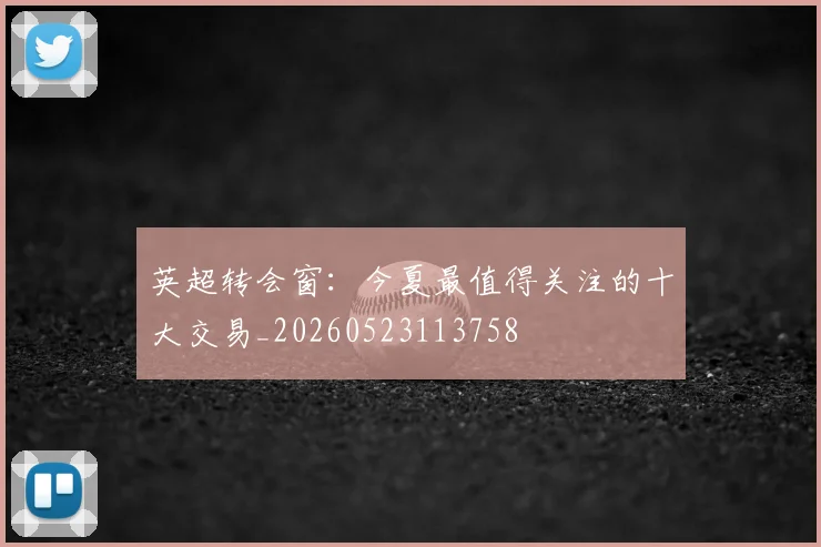 英超转会窗：今夏最值得关注的十大交易_20260523113758