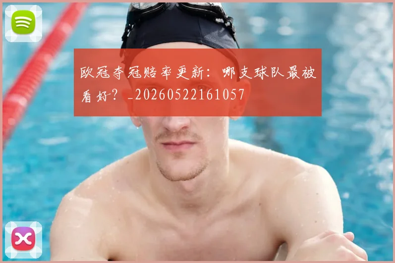 欧冠夺冠赔率更新：哪支球队最被看好？_20260522161057