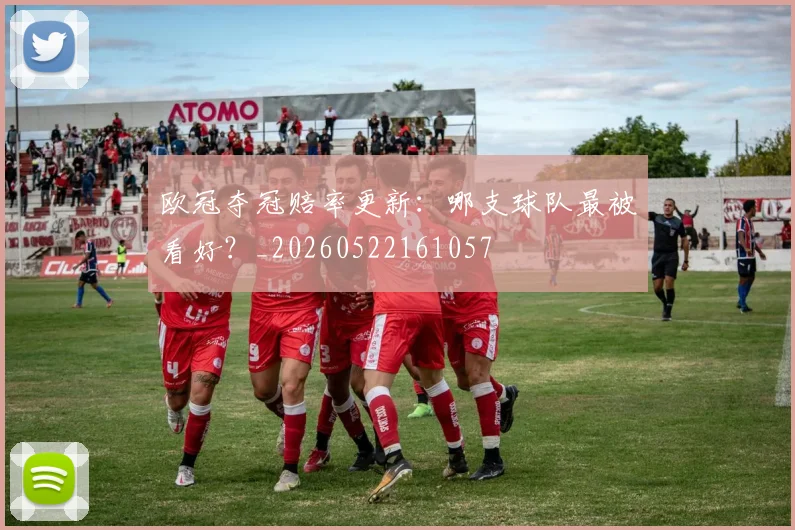 欧冠夺冠赔率更新：哪支球队最被看好？_20260522161057