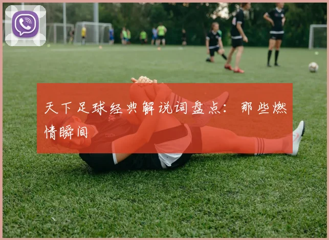 天下足球经典解说词盘点:那些燃情瞬间