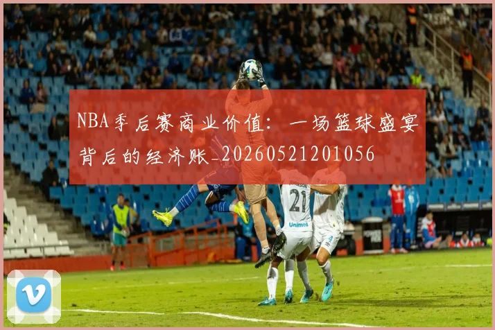 NBA季后赛商业价值：一场篮球盛宴背后的经济账_20260521201056