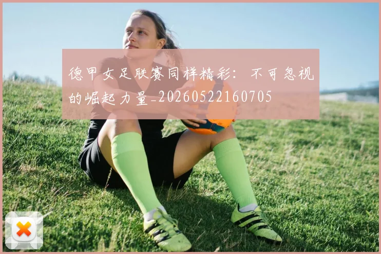 德甲女足联赛同样精彩：不可忽视的崛起力量_20260522160705