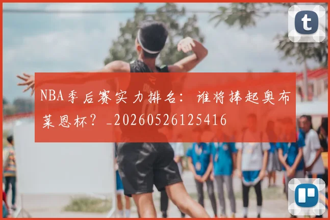 NBA季后赛实力排名：谁将捧起奥布莱恩杯？_20260526125416
