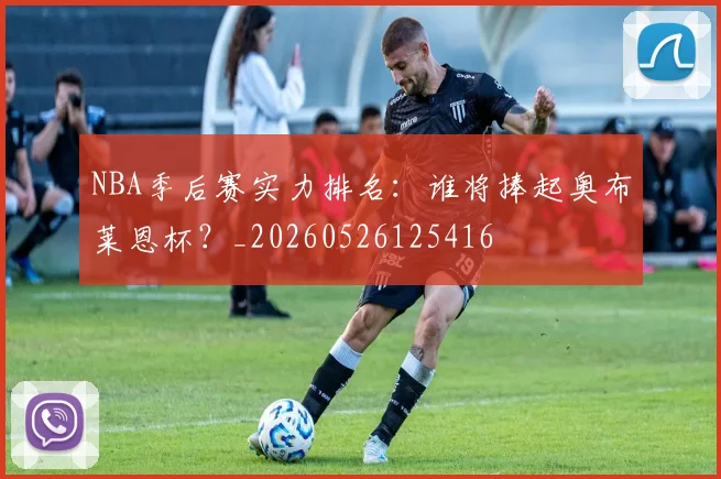 NBA季后赛实力排名:谁将捧起奥布莱恩杯?_20260526125416