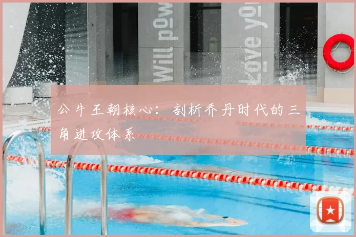 公牛王朝核心:剖析乔丹时代的三角进攻体系