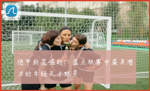 德甲新星崛起：盘点联赛中最具潜力的年轻天才球员