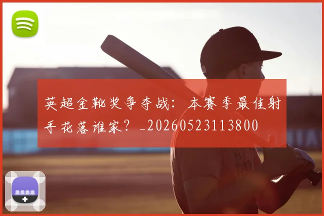 英超金靴奖争夺战：本赛季最佳射手花落谁家？_20260523113800