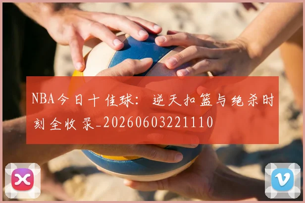 NBA今日十佳球:逆天扣篮与绝杀时刻全收录_20260603221110