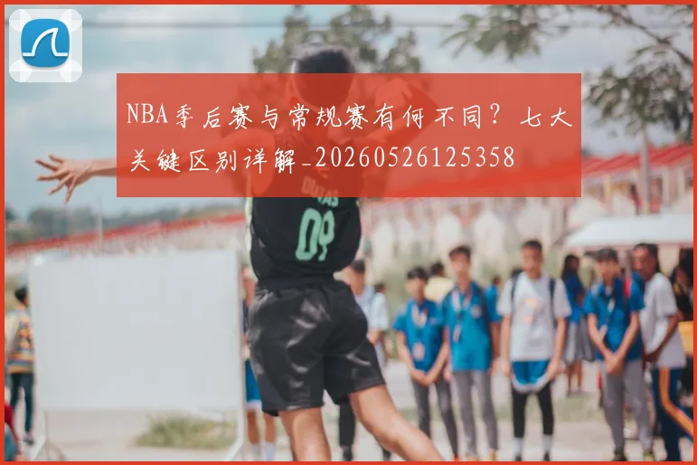 NBA季后赛与常规赛有何不同?七大关键区别详解_20260526125358