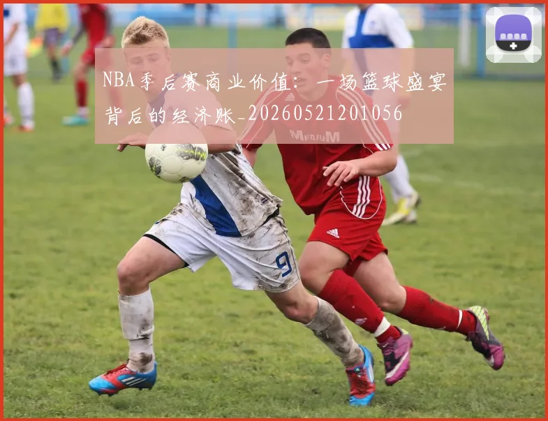 NBA季后赛商业价值：一场篮球盛宴背后的经济账_20260521201056