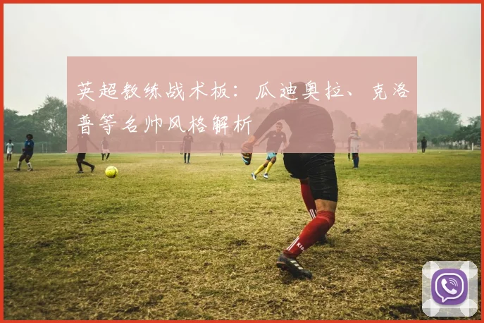 英超教练战术板：瓜迪奥拉、克洛普等名帅风格解析