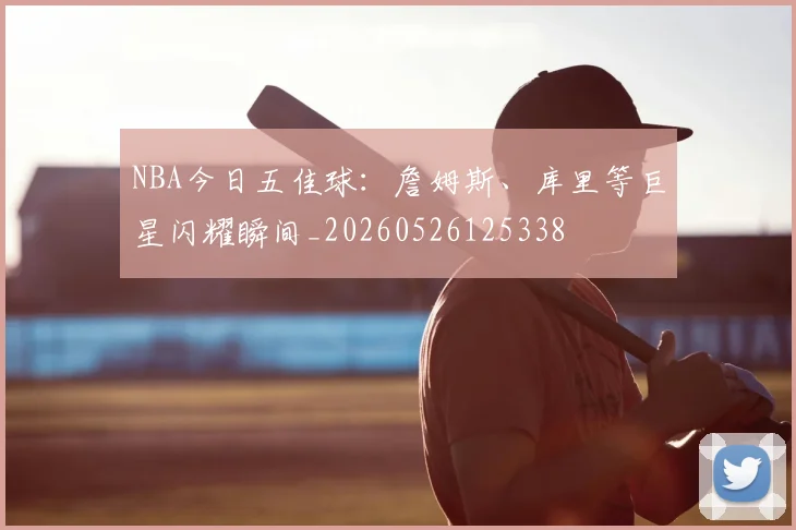 NBA今日五佳球:詹姆斯、库里等巨星闪耀瞬间_20260526125338