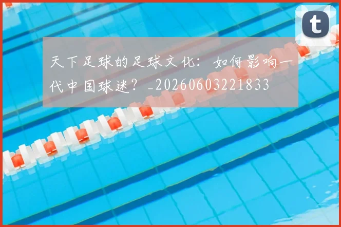 天下足球的足球文化：如何影响一代中国球迷？_20260603221833